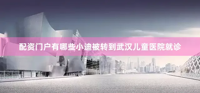 配资门户有哪些小迪被转到武汉儿童医院就诊
