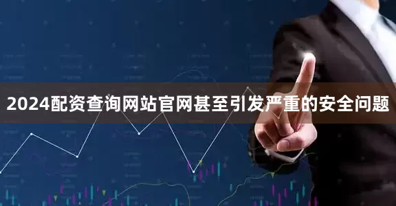 2024配资查询网站官网甚至引发严重的安全问题