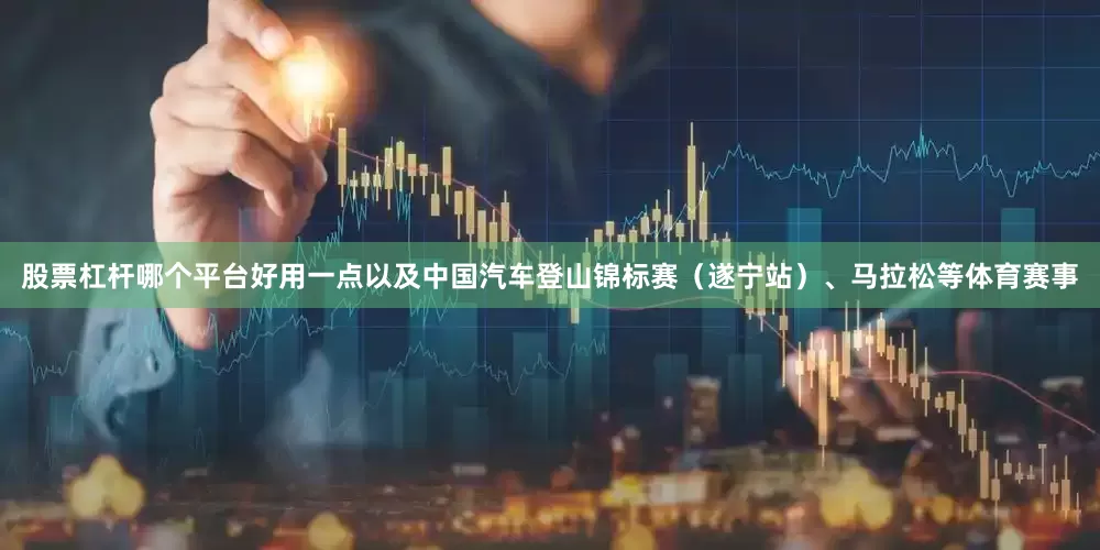 股票杠杆哪个平台好用一点以及中国汽车登山锦标赛（遂宁站）、马拉松等体育赛事