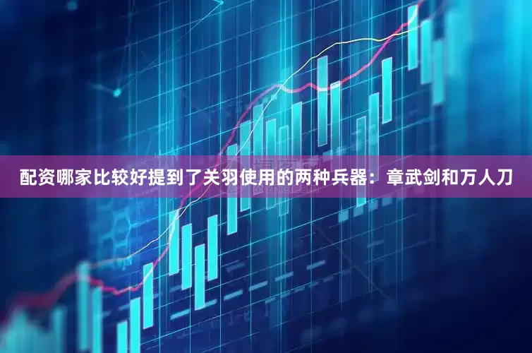 配资哪家比较好提到了关羽使用的两种兵器：章武剑和万人刀
