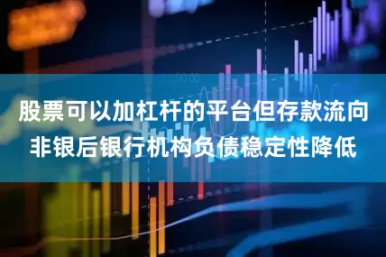 股票可以加杠杆的平台但存款流向非银后银行机构负债稳定性降低