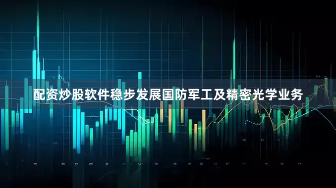 配资炒股软件稳步发展国防军工及精密光学业务