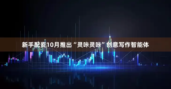 新手配资10月推出“灵咔灵咔”创意写作智能体
