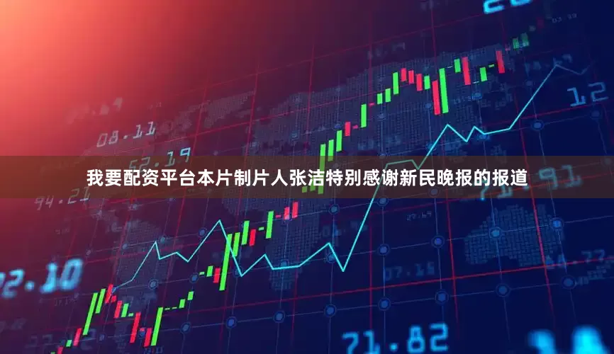 我要配资平台本片制片人张洁特别感谢新民晚报的报道