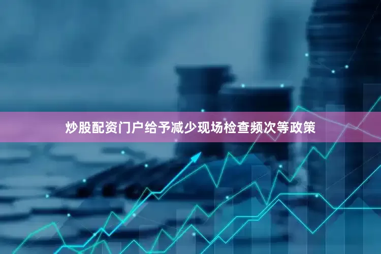 炒股配资门户给予减少现场检查频次等政策