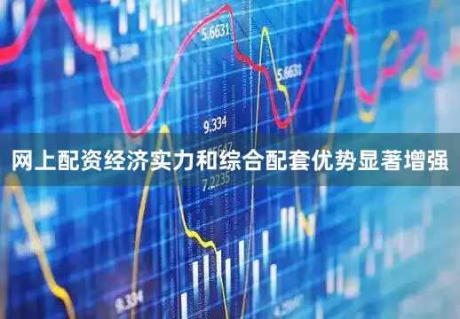 网上配资经济实力和综合配套优势显著增强