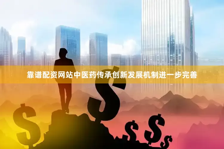 靠谱配资网站中医药传承创新发展机制进一步完善