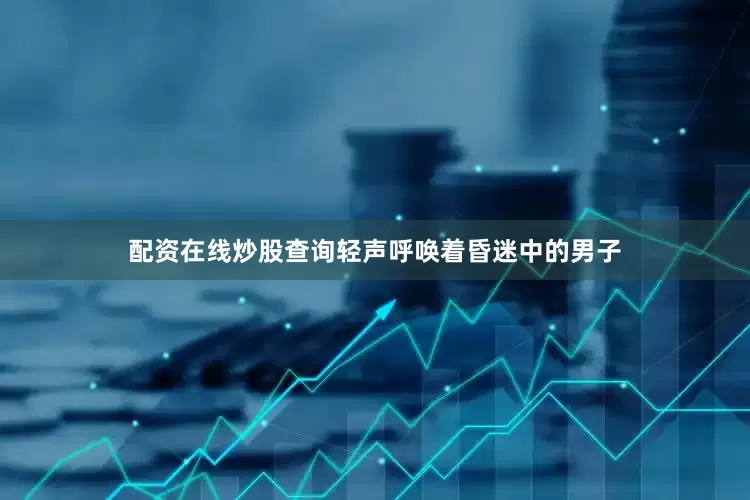 配资在线炒股查询轻声呼唤着昏迷中的男子