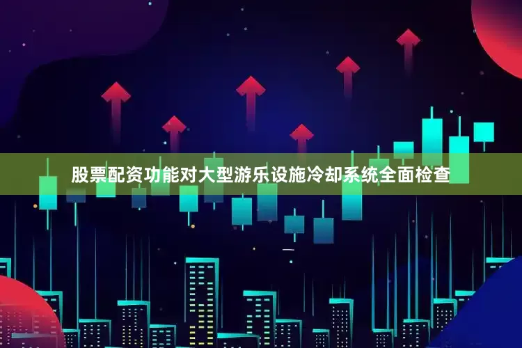 股票配资功能对大型游乐设施冷却系统全面检查