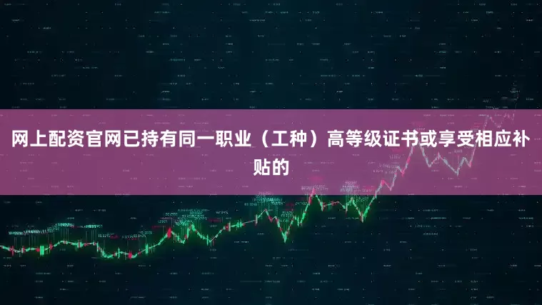 网上配资官网已持有同一职业（工种）高等级证书或享受相应补贴的