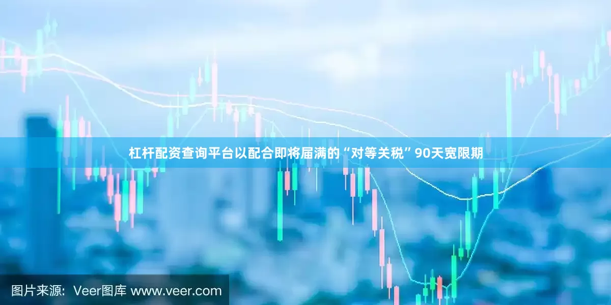 杠杆配资查询平台以配合即将届满的“对等关税”90天宽限期
