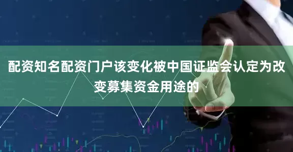 配资知名配资门户该变化被中国证监会认定为改变募集资金用途的