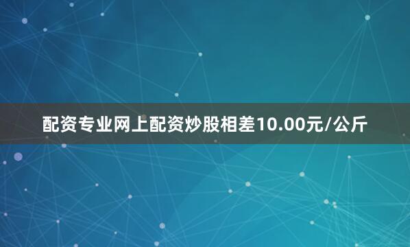 配资专业网上配资炒股相差10.00元/公斤