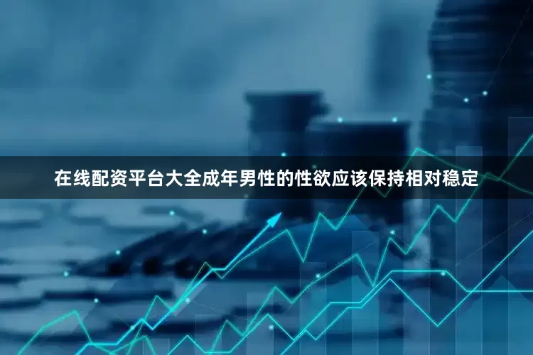 在线配资平台大全成年男性的性欲应该保持相对稳定