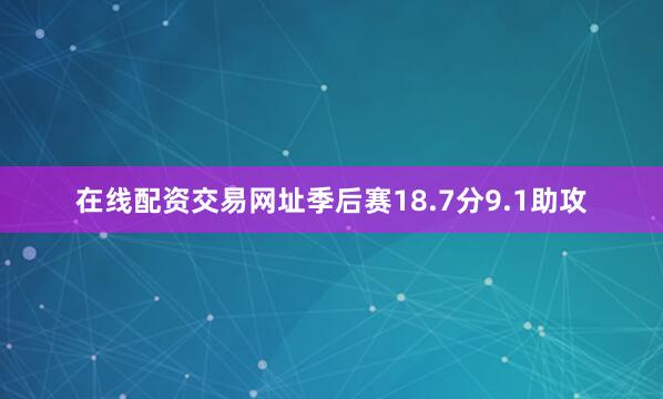 在线配资交易网址季后赛18.7分9.1助攻