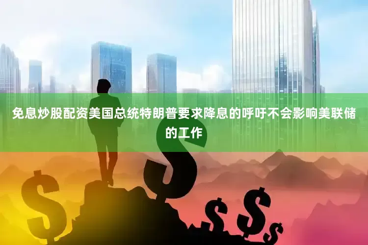 免息炒股配资美国总统特朗普要求降息的呼吁不会影响美联储的工作