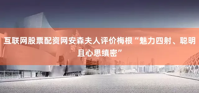 互联网股票配资网安森夫人评价梅根“魅力四射、聪明且心思缜密”