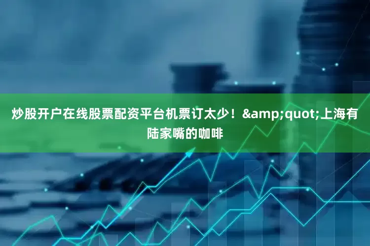 炒股开户在线股票配资平台机票订太少！&quot;上海有陆家嘴的咖啡