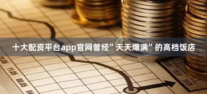 十大配资平台app官网曾经”天天爆满”的高档饭店