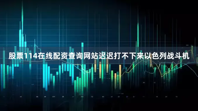 股票114在线配资查询网站迟迟打不下来以色列战斗机