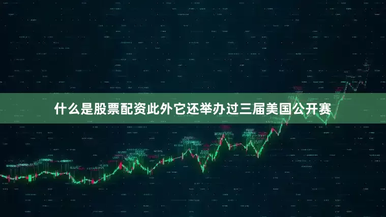 什么是股票配资此外它还举办过三届美国公开赛