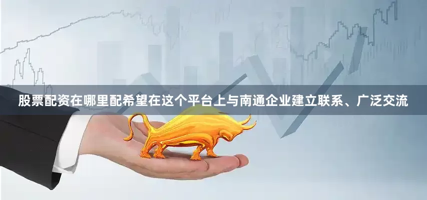 股票配资在哪里配希望在这个平台上与南通企业建立联系、广泛交流