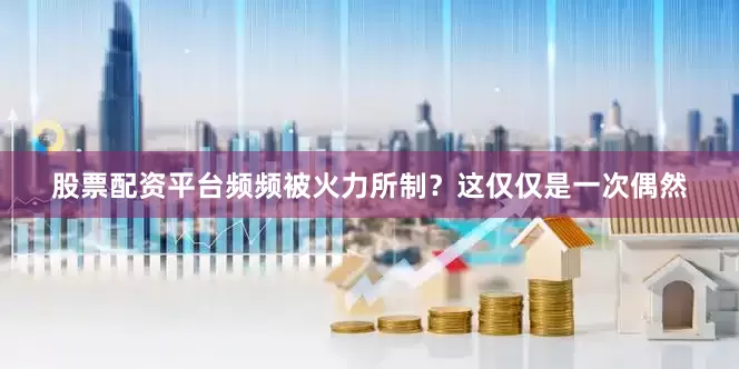 股票配资平台频频被火力所制？这仅仅是一次偶然