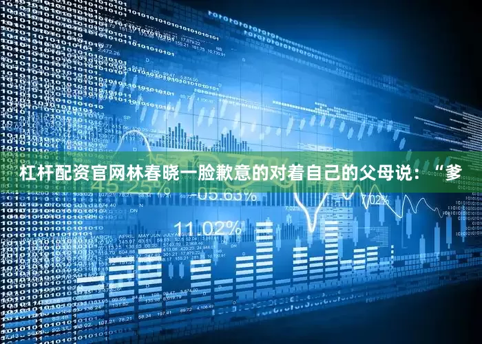 杠杆配资官网林春晓一脸歉意的对着自己的父母说：“爹