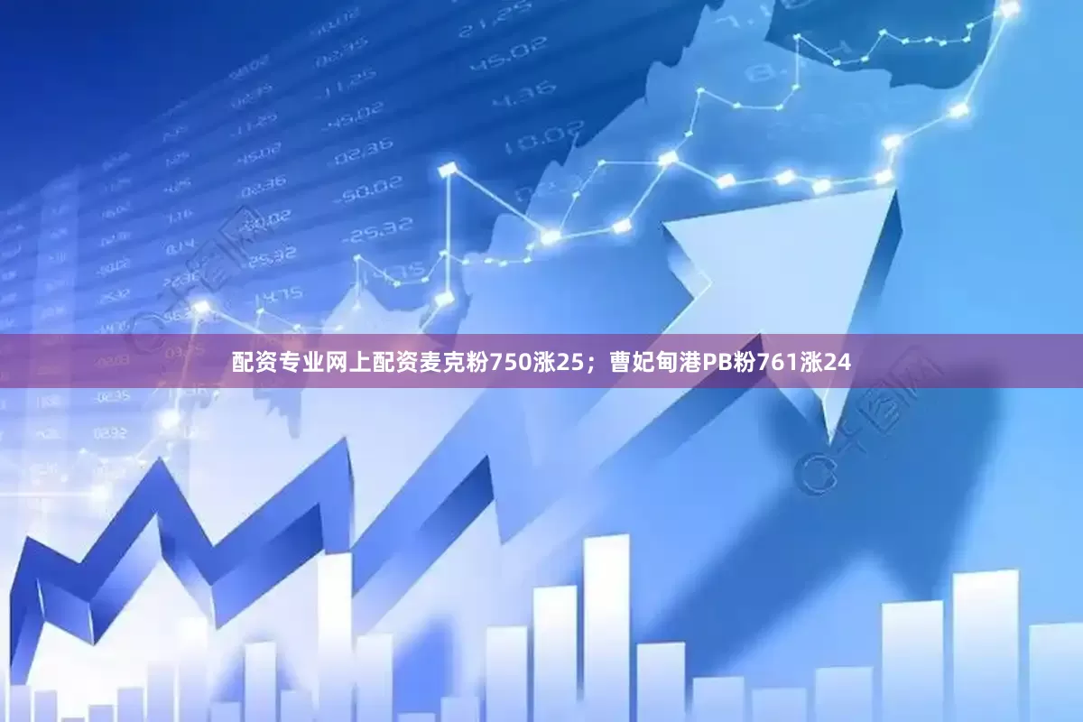配资专业网上配资麦克粉750涨25；曹妃甸港PB粉761涨24