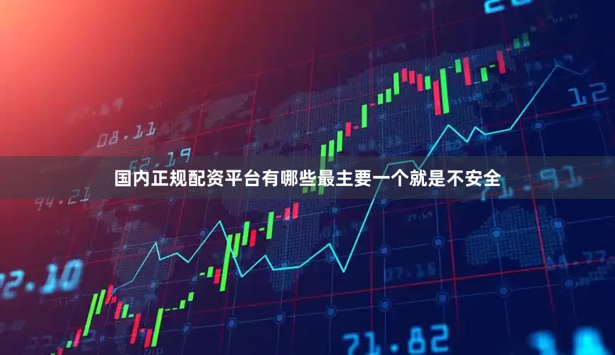国内正规配资平台有哪些最主要一个就是不安全