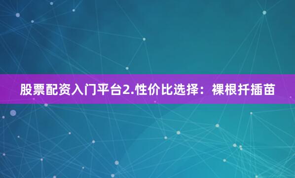 股票配资入门平台2.性价比选择：裸根扦插苗