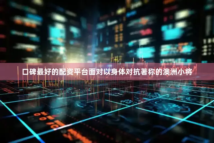 口碑最好的配资平台面对以身体对抗著称的澳洲小将