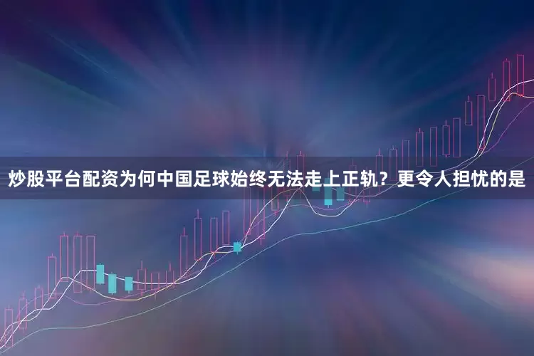 炒股平台配资为何中国足球始终无法走上正轨？更令人担忧的是
