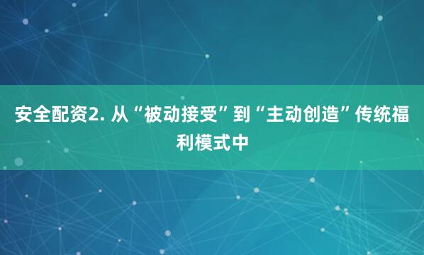 安全配资2. 从“被动接受”到“主动创造”传统福利模式中