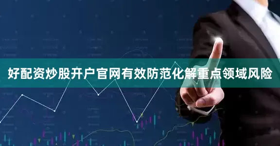 好配资炒股开户官网有效防范化解重点领域风险