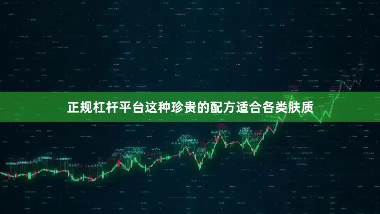 正规杠杆平台这种珍贵的配方适合各类肤质