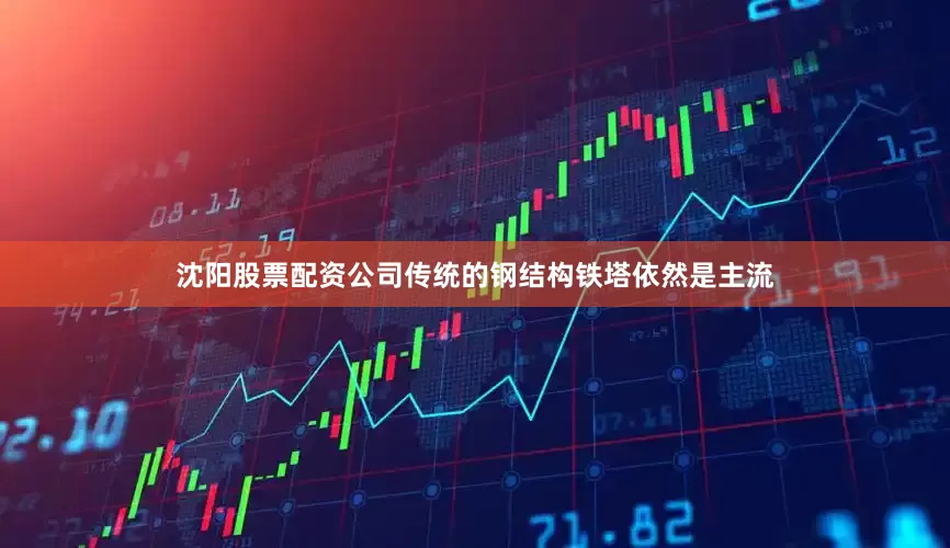 沈阳股票配资公司传统的钢结构铁塔依然是主流