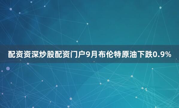 配资资深炒股配资门户　　9月布伦特原油下跌0.9%