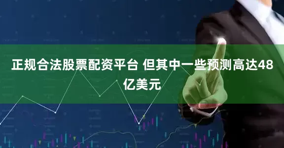 正规合法股票配资平台 但其中一些预测高达48亿美元