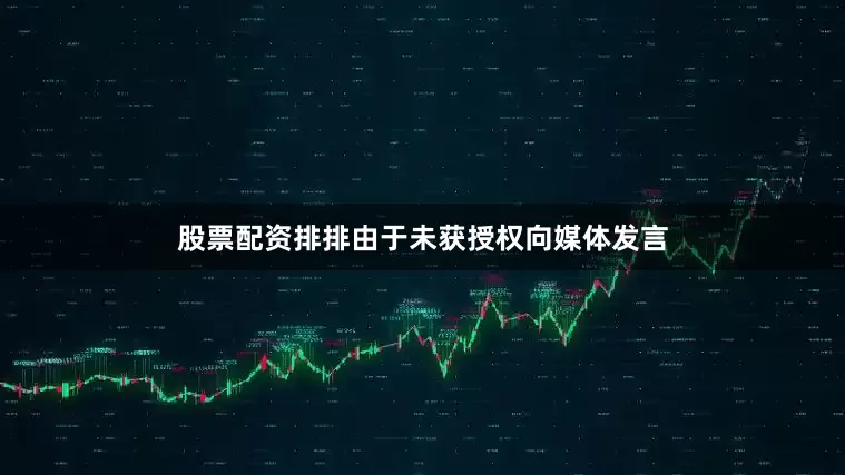 股票配资排排由于未获授权向媒体发言