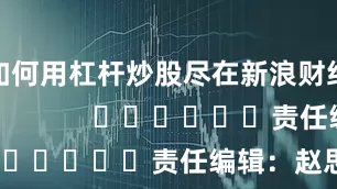 如何用杠杆炒股尽在新浪财经APP            						责任编辑：赵思远