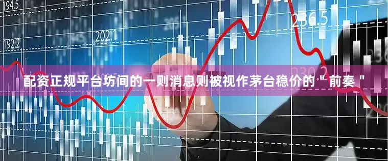 配资正规平台坊间的一则消息则被视作茅台稳价的＂前奏＂