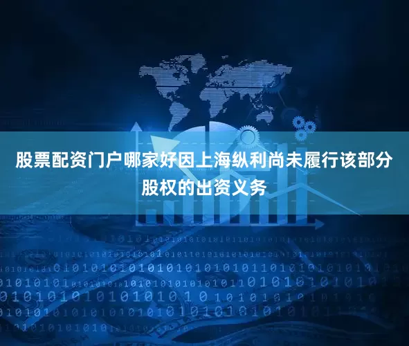 股票配资门户哪家好因上海纵利尚未履行该部分股权的出资义务