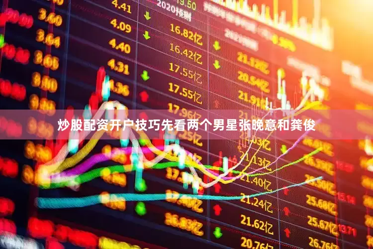 炒股配资开户技巧先看两个男星张晚意和龚俊