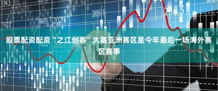 股票配资配资“之江创客”大赛亚洲赛区是今年最后一场海外赛区赛事