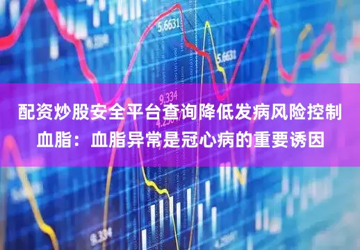 配资炒股安全平台查询降低发病风险控制血脂：血脂异常是冠心病的重要诱因