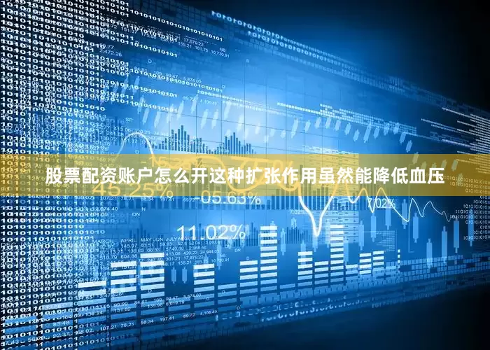 股票配资账户怎么开这种扩张作用虽然能降低血压