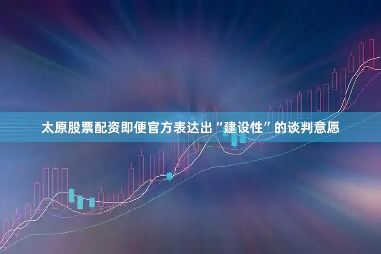 太原股票配资即便官方表达出“建设性”的谈判意愿