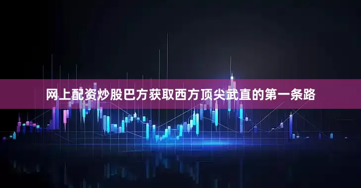 网上配资炒股巴方获取西方顶尖武直的第一条路