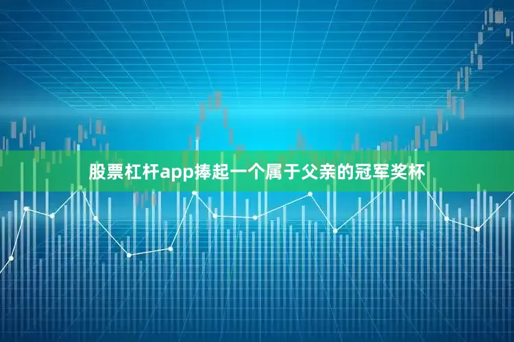 股票杠杆app捧起一个属于父亲的冠军奖杯